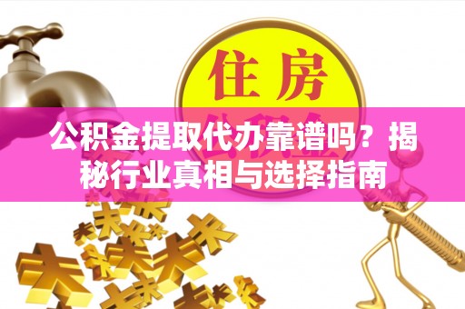 和龙公积金提取代办靠谱吗？揭秘行业真相与选择指南