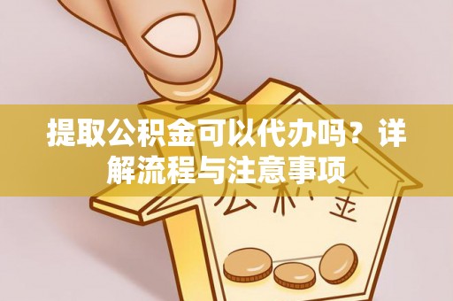 和龙提取公积金可以代办吗？详解流程与注意事项