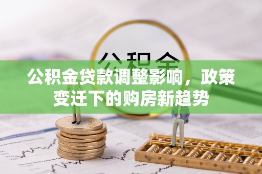 和龙公积金贷款调整影响，政策变迁下的购房新趋势