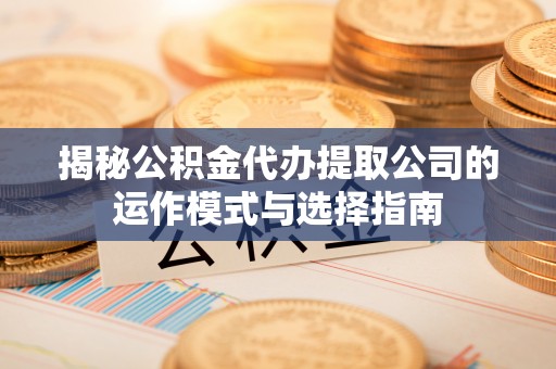 和龙揭秘公积金代办提取公司的运作模式与选择指南