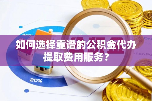 和龙如何选择靠谱的公积金代办提取费用服务？