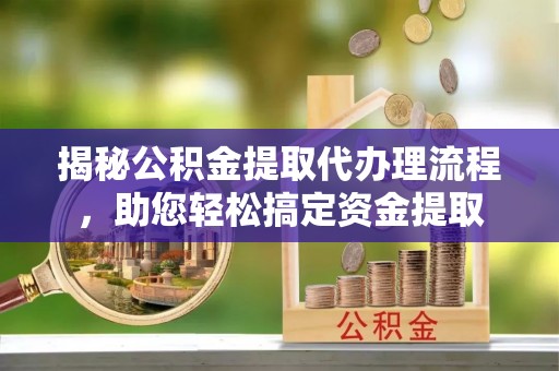 和龙揭秘公积金提取代办理流程，助您轻松搞定资金提取