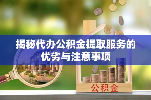 和龙揭秘代办公积金提取服务的优劣与注意事项