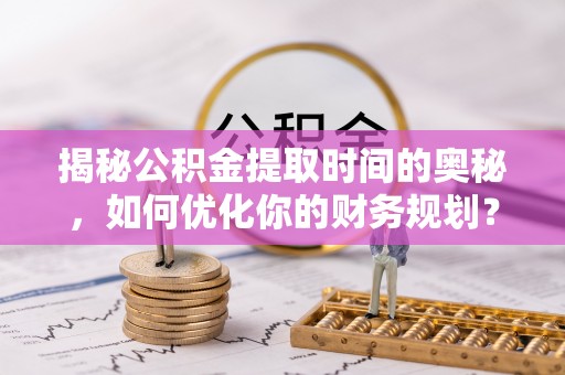 和龙揭秘公积金提取时间的奥秘，如何优化你的财务规划？