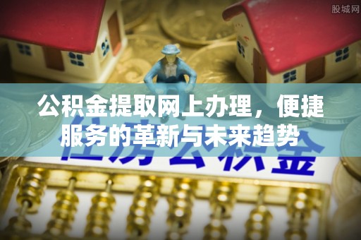 和龙公积金提取网上办理，便捷服务的革新与未来趋势