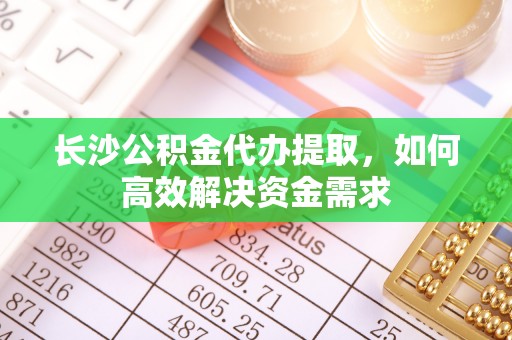 和龙长沙公积金代办提取，如何高效解决资金需求