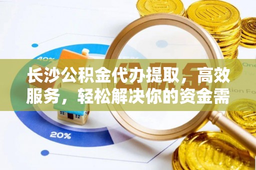 和龙长沙公积金代办提取，高效服务，轻松解决你的资金需求