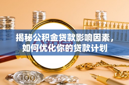 和龙揭秘公积金贷款影响因素，如何优化你的贷款计划