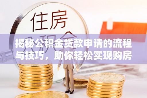 和龙揭秘公积金贷款申请的流程与技巧，助你轻松实现购房梦