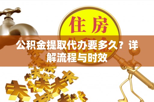 和龙公积金提取代办要多久？详解流程与时效