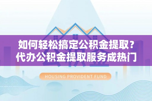 和龙如何轻松搞定公积金提取？代办公积金提取服务成热门选择