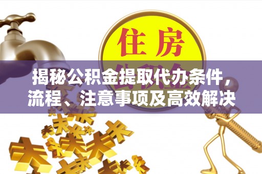 和龙揭秘公积金提取代办条件，流程、注意事项及高效解决方案