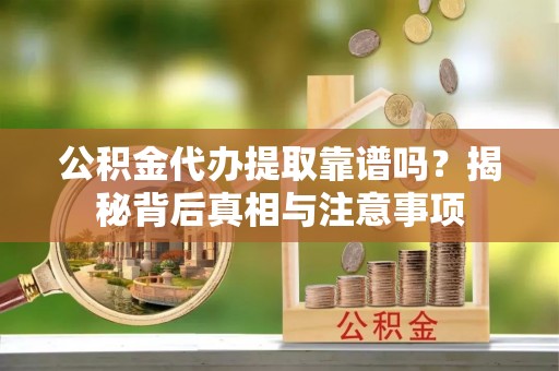 和龙公积金代办提取靠谱吗？揭秘背后真相与注意事项