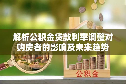 和龙解析公积金贷款利率调整对购房者的影响及未来趋势