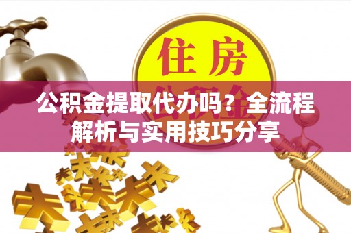 和龙公积金提取代办吗？全流程解析与实用技巧分享