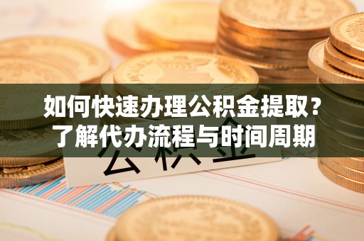 和龙如何快速办理公积金提取？了解代办流程与时间周期