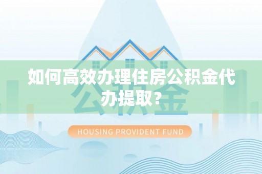 和龙如何高效办理住房公积金代办提取？