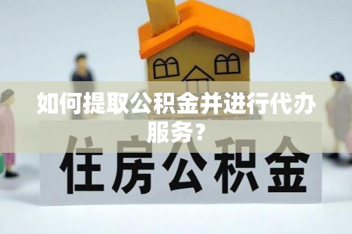 和龙如何提取公积金并进行代办服务？