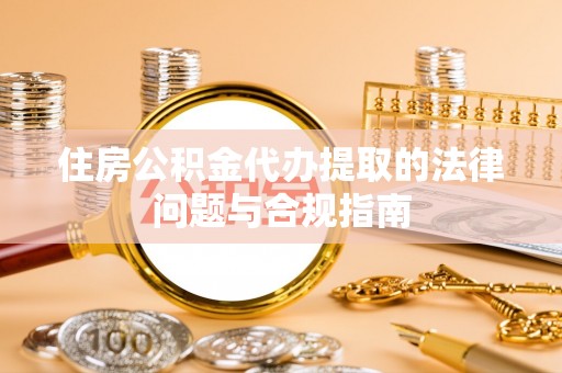 和龙住房公积金代办提取的法律问题与合规指南