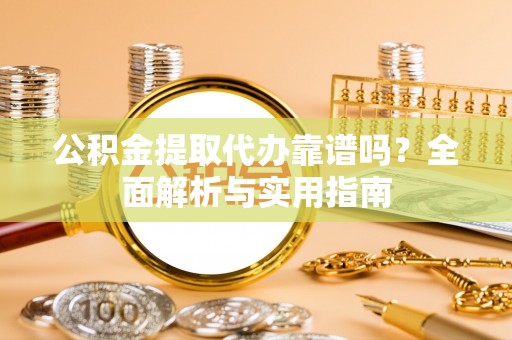 和龙公积金提取代办靠谱吗？全面解析与实用指南